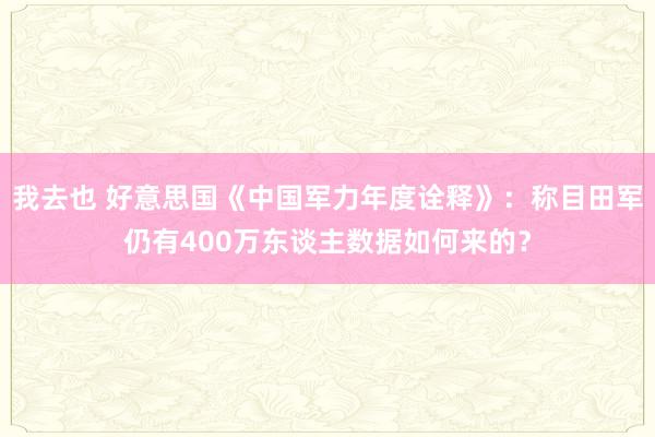 我去也 好意思国《中国军力年度诠释》：称目田军仍有400万东谈主数据如何来的？