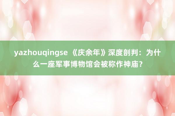 yazhouqingse 《庆余年》深度剖判：为什么一座军事博物馆会被称作神庙？