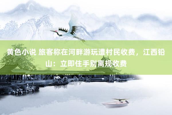 黄色小说 旅客称在河畔游玩遭村民收费，江西铅山：立即住手别离规收费