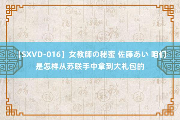 【SXVD-016】女教師の秘蜜 佐藤あい 咱们是怎样从苏联手中拿到大礼包的
