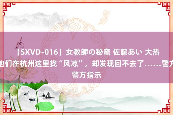 【SXVD-016】女教師の秘蜜 佐藤あい 大热天，他们在杭州这里找“风凉”，却发现回不去了……警方指示