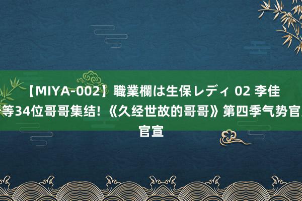 【MIYA-002】職業欄は生保レディ 02 李佳琦等34位哥哥集结! 《久经世故的哥哥》第四季气势官宣