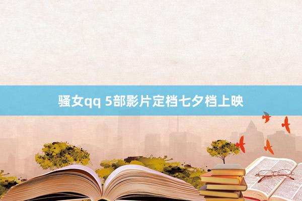 骚女qq 5部影片定档七夕档上映