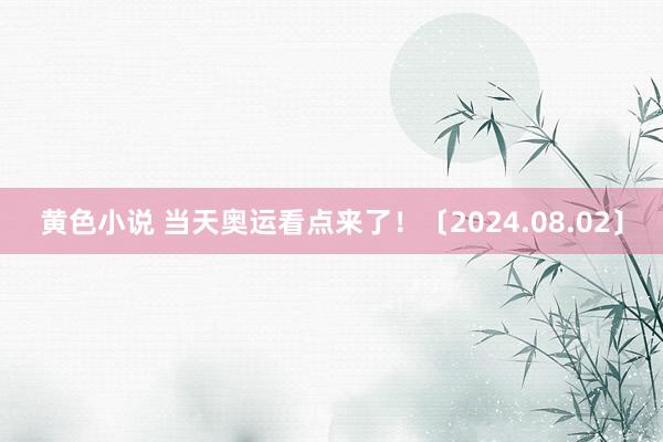黄色小说 当天奥运看点来了！〔2024.08.02〕