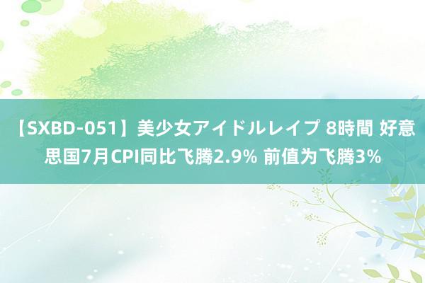 【SXBD-051】美少女アイドルレイプ 8時間 好意思国7月CPI同比飞腾2.9% 前值为飞腾3%