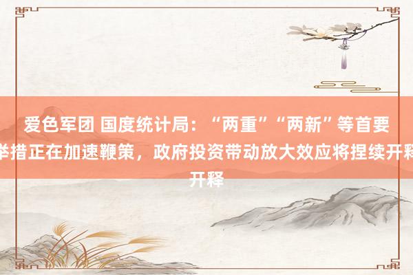爱色军团 国度统计局：“两重”“两新”等首要举措正在加速鞭策，政府投资带动放大效应将捏续开释