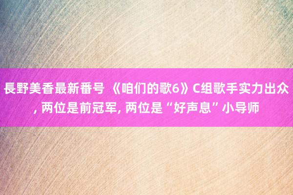 長野美香最新番号 《咱们的歌6》C组歌手实力出众, 两位是前冠军, 两位是“好声息”小导师