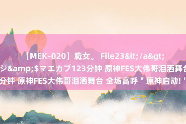 【MEK-020】職女。 File23</a>2011-05-20プレステージ&$マエカブ123分钟 原神FES大伟哥泪洒舞台 全场高呼＂原神启动!＂