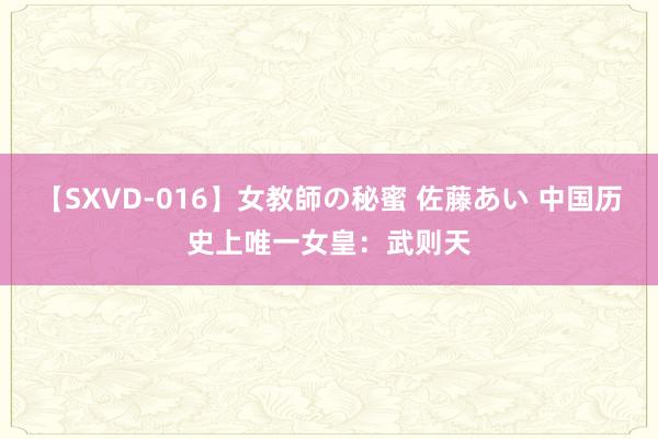 【SXVD-016】女教師の秘蜜 佐藤あい 中国历史上唯一女皇：武则天