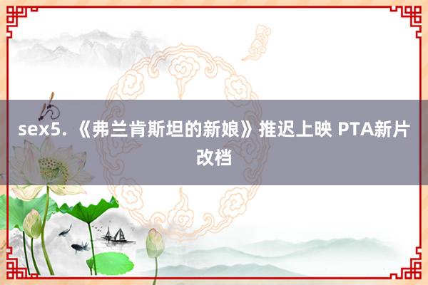 sex5. 《弗兰肯斯坦的新娘》推迟上映 PTA新片改档