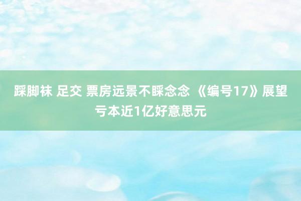 踩脚袜 足交 票房远景不睬念念 《编号17》展望亏本近1亿好意思元