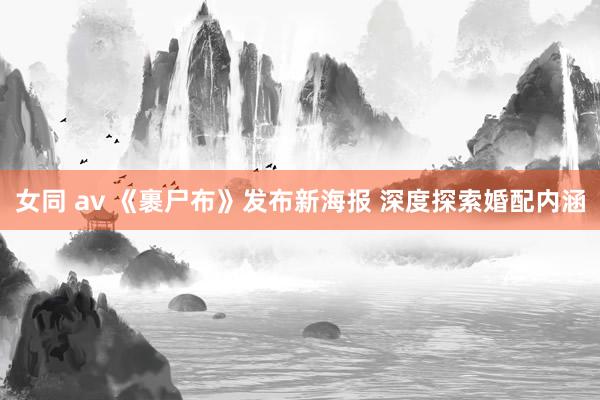 女同 av 《裹尸布》发布新海报 深度探索婚配内涵