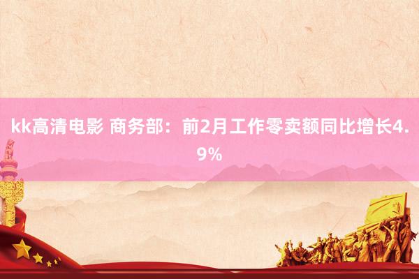 kk高清电影 商务部：前2月工作零卖额同比增长4.9%