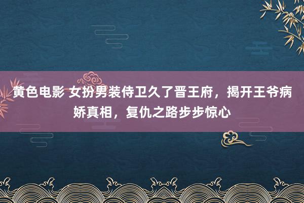 黄色电影 女扮男装侍卫久了晋王府，揭开王爷病娇真相，复仇之路步步惊心