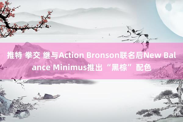 推特 拳交 继与Action Bronson联名后New Balance Minimus推出 “黑棕” 配色