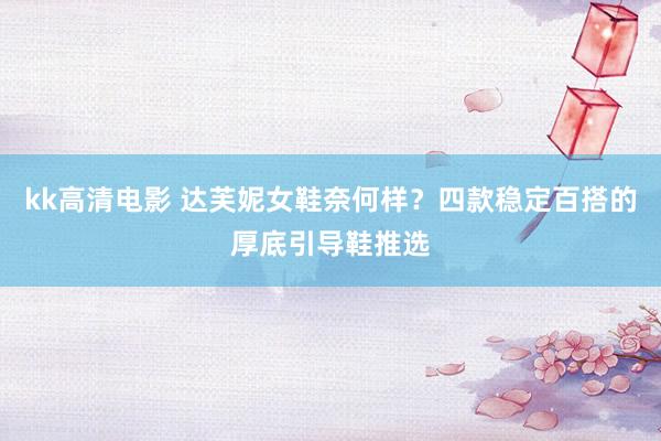 kk高清电影 达芙妮女鞋奈何样？四款稳定百搭的厚底引导鞋推选