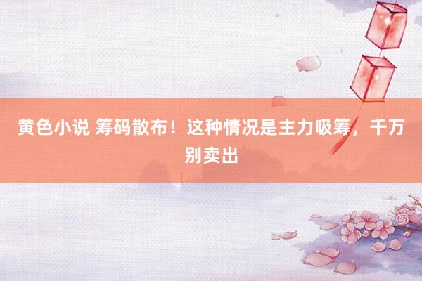 黄色小说 筹码散布！这种情况是主力吸筹，千万别卖出