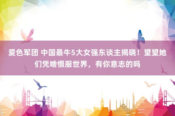 爱色军团 中国最牛5大女强东谈主揭晓！望望她们凭啥慑服世界，有你意志的吗
