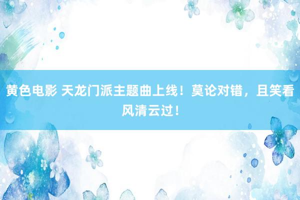 黄色电影 天龙门派主题曲上线！莫论对错，且笑看风清云过！