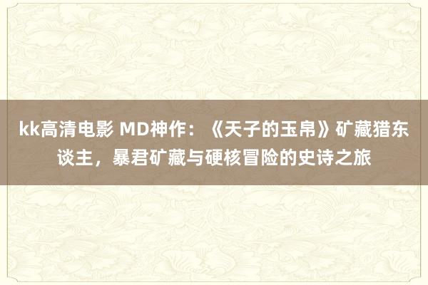 kk高清电影 MD神作：《天子的玉帛》矿藏猎东谈主，暴君矿藏与硬核冒险的史诗之旅
