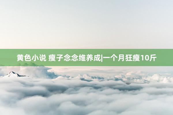 黄色小说 瘦子念念维养成|一个月狂瘦10斤