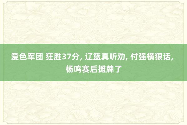 爱色军团 狂胜37分, 辽篮真听劝, 付强横狠话, 杨鸣赛后摊牌了