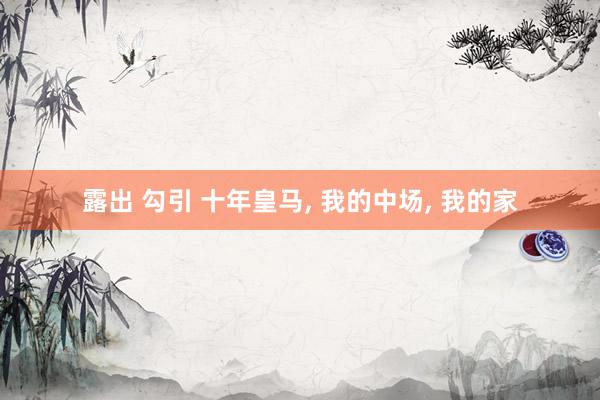 露出 勾引 十年皇马, 我的中场, 我的家