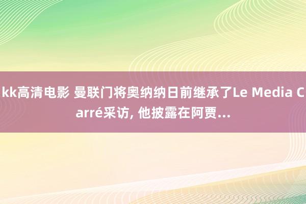 kk高清电影 曼联门将奥纳纳日前继承了Le Media Carré采访, 他披露在阿贾...
