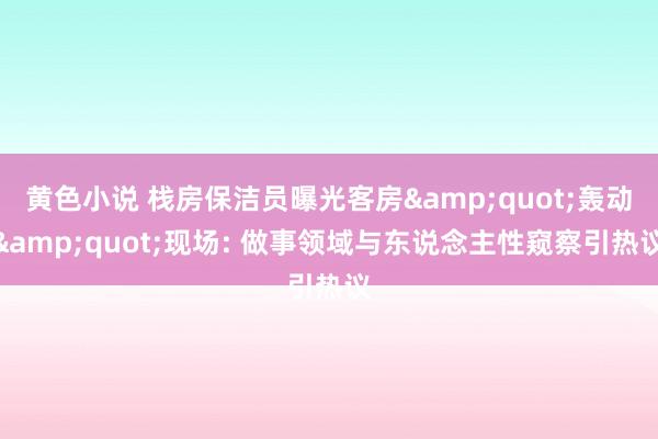 黄色小说 栈房保洁员曝光客房&quot;轰动&quot;现场: 做事领域与东说念主性窥察引热议
