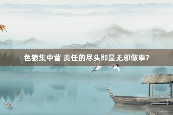色狼集中营 责任的尽头即是无邪做事?