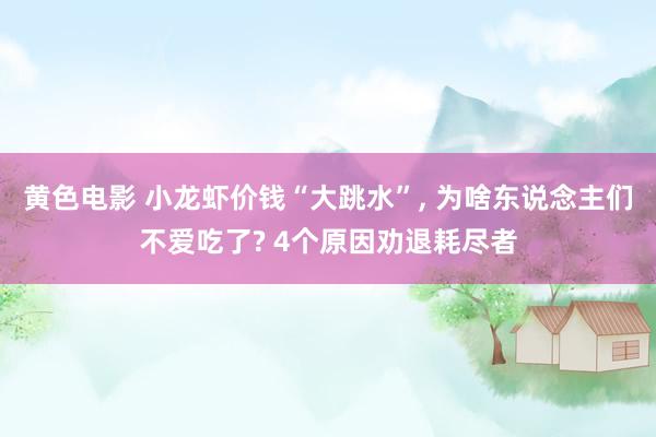 黄色电影 小龙虾价钱“大跳水”, 为啥东说念主们不爱吃了? 4个原因劝退耗尽者