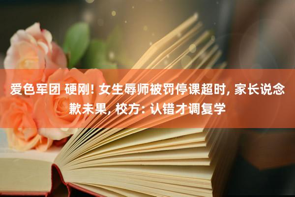 爱色军团 硬刚! 女生辱师被罚停课超时, 家长说念歉未果, 校方: 认错才调复学