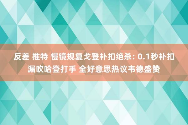 反差 推特 慢镜规复戈登补扣绝杀: 0.1秒补扣漏吹哈登打手 全好意思热议韦德盛赞