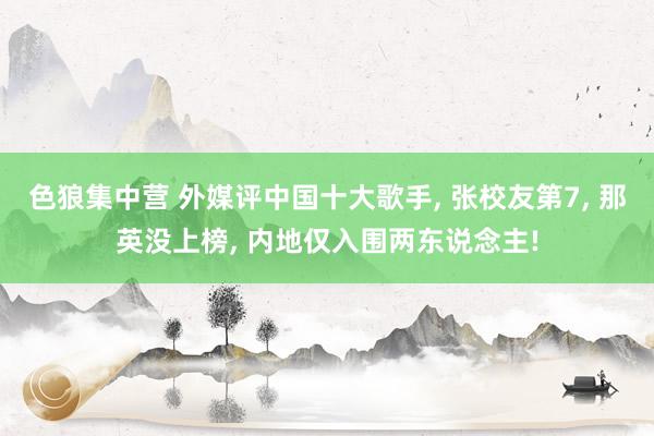 色狼集中营 外媒评中国十大歌手, 张校友第7, 那英没上榜, 内地仅入围两东说念主!