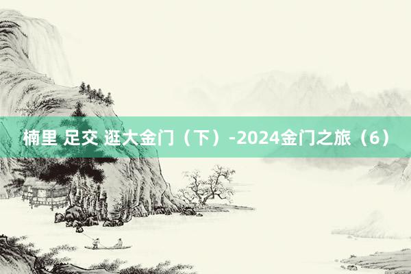 楠里 足交 逛大金门（下）-2024金门之旅（6）