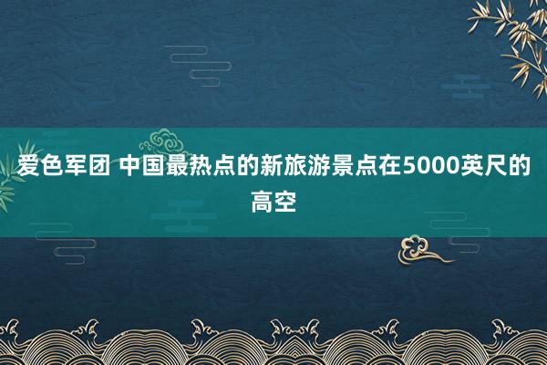 爱色军团 中国最热点的新旅游景点在5000英尺的高空