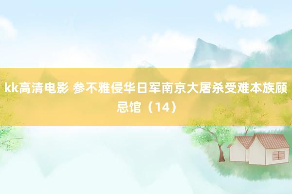 kk高清电影 参不雅侵华日军南京大屠杀受难本族顾忌馆（14）