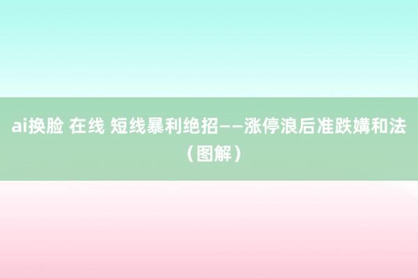 ai换脸 在线 短线暴利绝招——涨停浪后准跌媾和法（图解）