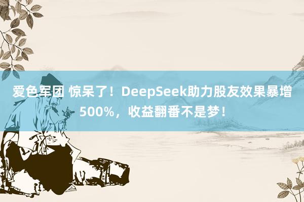 爱色军团 惊呆了！DeepSeek助力股友效果暴增500%，收益翻番不是梦！