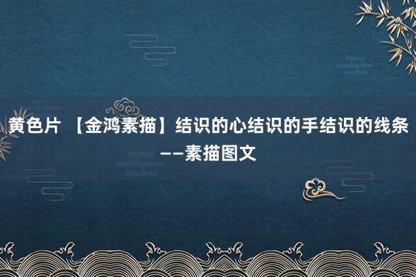 黄色片 【金鸿素描】结识的心结识的手结识的线条——素描图文