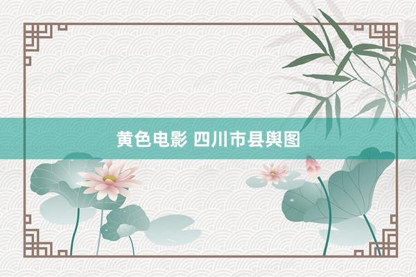 黄色电影 四川市县舆图